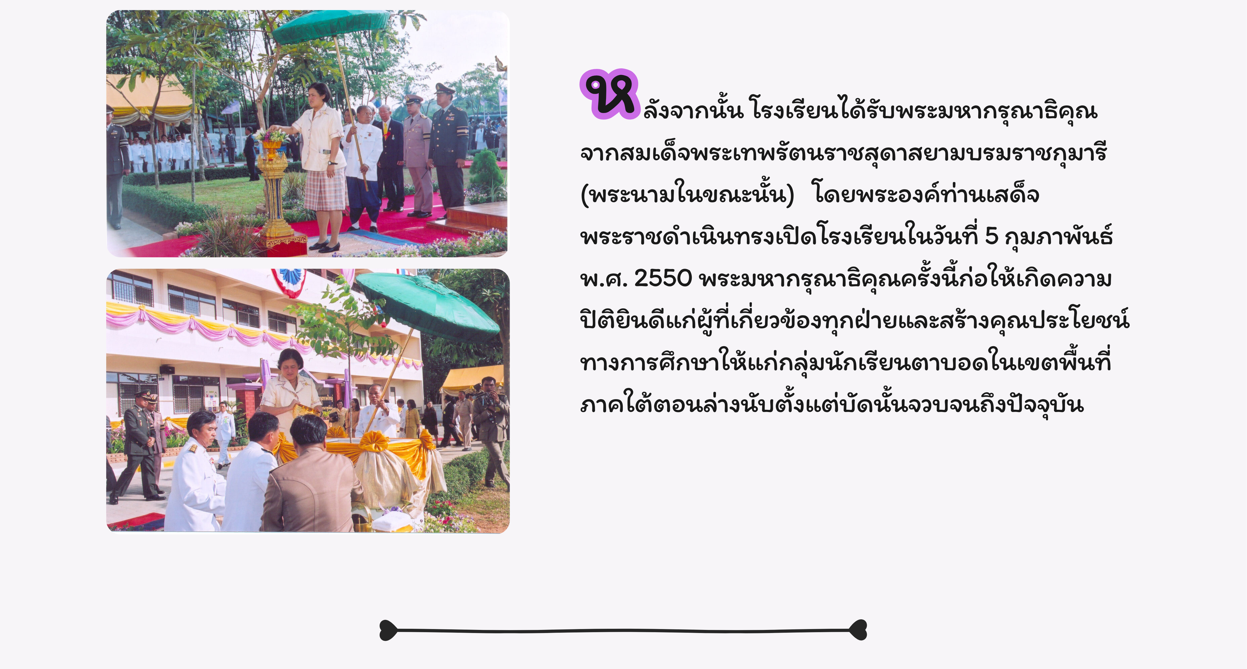 โรงเรียนได้รับพระมหากรุณาธิคุณจากสมเด็จพระเทพรัตน์ราชสุดาสยามบรมราชกุมารี เสด็จพระราชดำเนินทรงเปิดโรงเรียนในวันที่ 5 กุมภาพันธ์ 2550